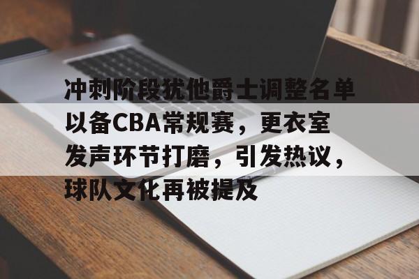 金年会首页-冲刺阶段犹他爵士调整名单以备CBA常规赛，更衣室发声环节打磨，引发热议，球队文化再被提及